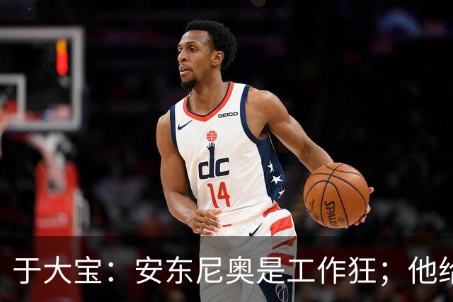于大宝：安东尼奥是工作狂；他给中国足球带来独特体系